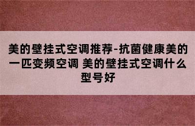 美的壁挂式空调推荐-抗菌健康美的一匹变频空调 美的壁挂式空调什么型号好